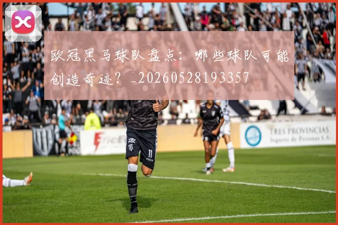 欧冠黑马球队盘点：哪些球队可能创造奇迹？_20260528193357