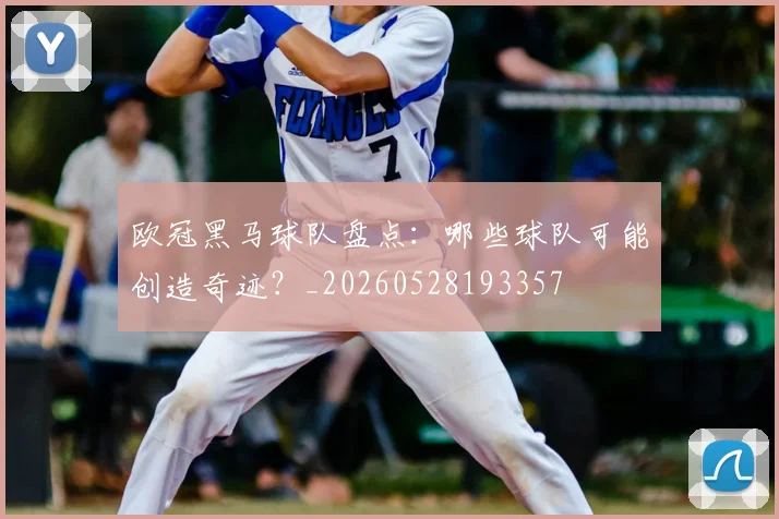 欧冠黑马球队盘点：哪些球队可能创造奇迹？_20260528193357