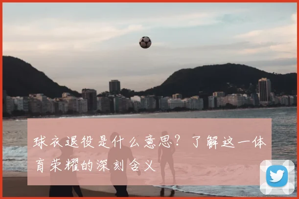 球衣退役是什么意思？了解这一体育荣耀的深刻含义