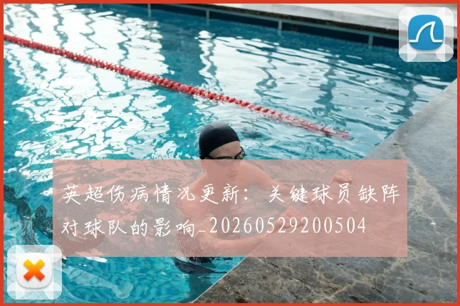 英超伤病情况更新：关键球员缺阵对球队的影响_20260529200504