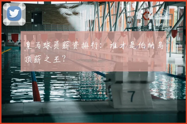 皇马球员薪资排行：谁才是伯纳乌顶薪之王？