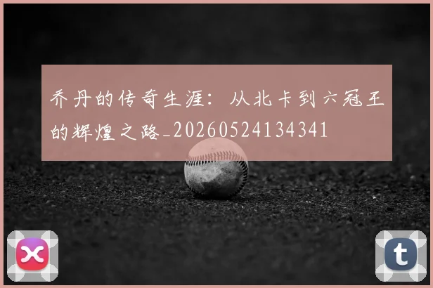 乔丹的传奇生涯：从北卡到六冠王的辉煌之路_20260524134341