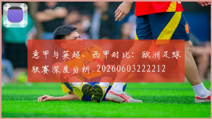 意甲与英超、西甲对比：欧洲足球联赛深度分析_20260603222212