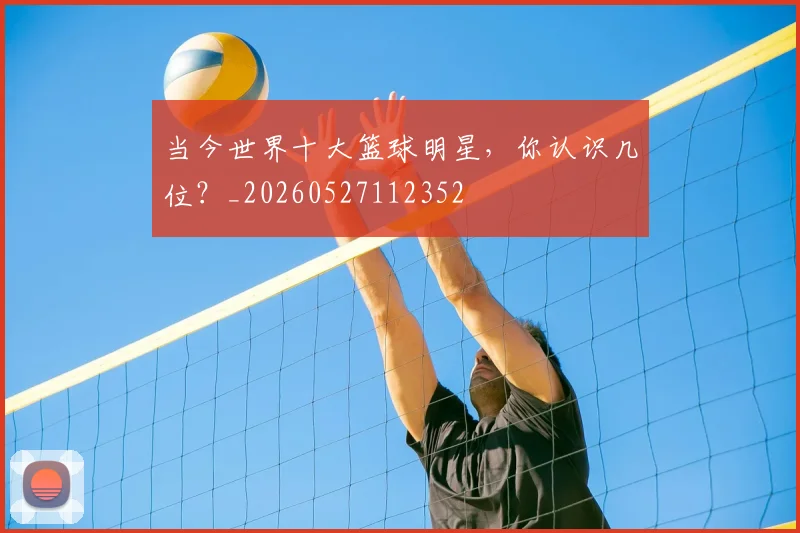 当今世界十大篮球明星，你认识几位？_20260527112352