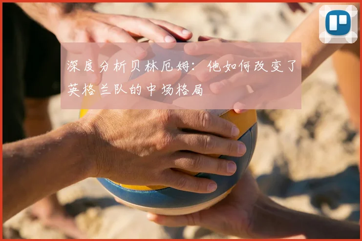 深度分析贝林厄姆：他如何改变了英格兰队的中场格局