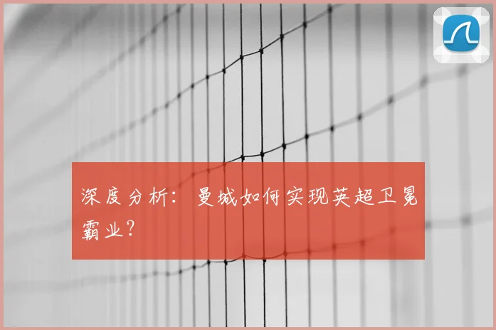 深度分析：曼城如何实现英超卫冕霸业？
