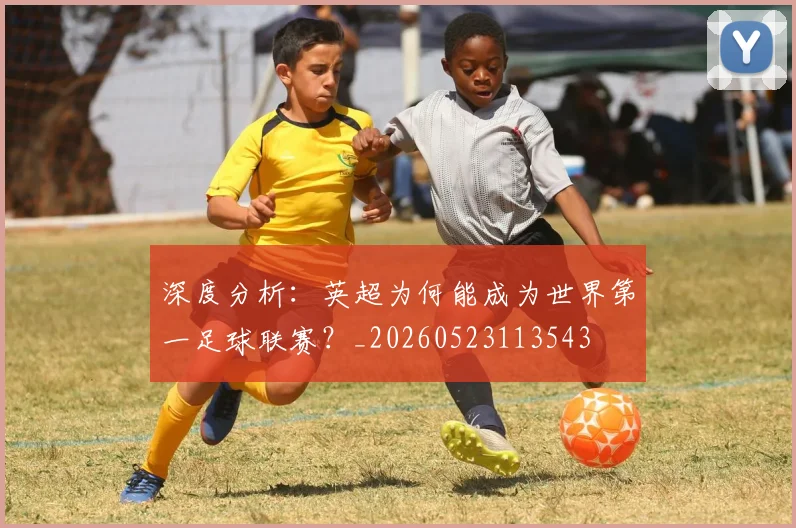 深度分析：英超为何能成为世界第一足球联赛？_20260523113543