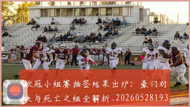 欧冠小组赛抽签结果出炉：豪门对决与死亡之组全解析_20260528193321