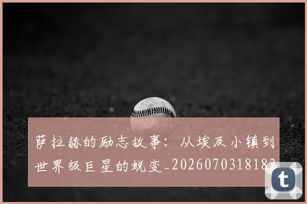 萨拉赫的励志故事：从埃及小镇到世界级巨星的蜕变_20260703181825