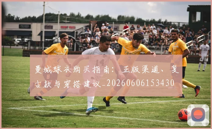 曼城球衣购买指南：正版渠道、复古款与穿搭建议_20260606153430