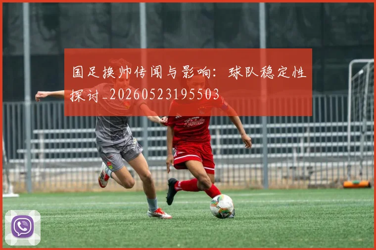 国足换帅传闻与影响：球队稳定性探讨_20260523195503