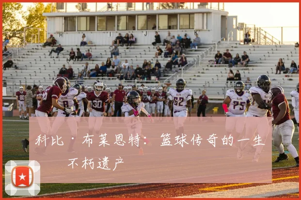 科比·布莱恩特：篮球传奇的一生与不朽遗产