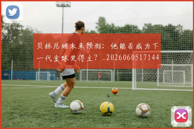 贝林厄姆未来预测：他能否成为下一代金球奖得主？_20260605171444_20260703181956