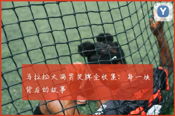 马拉松大满贯奖牌全收集：每一块背后的故事
