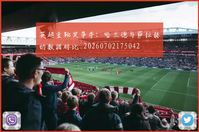 英超金靴奖争夺：哈兰德与萨拉赫的数据对比_20260702175042