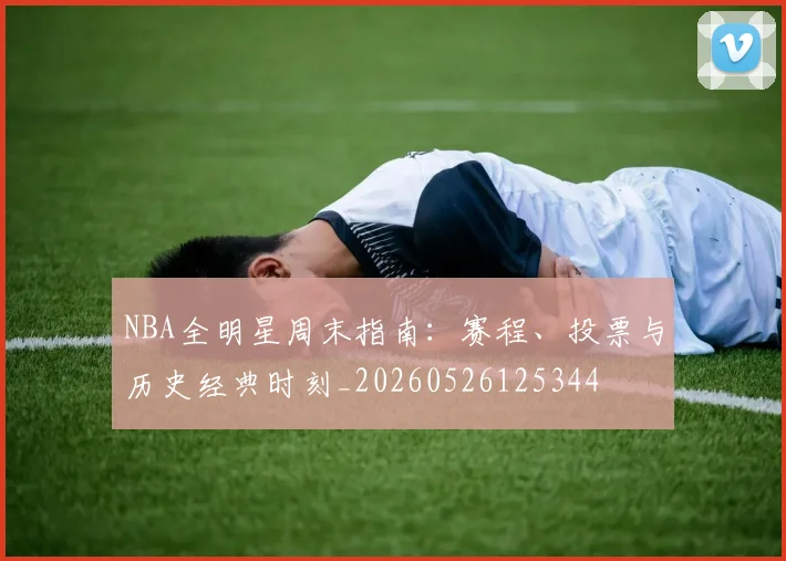 NBA全明星周末指南：赛程、投票与历史经典时刻_20260526125344