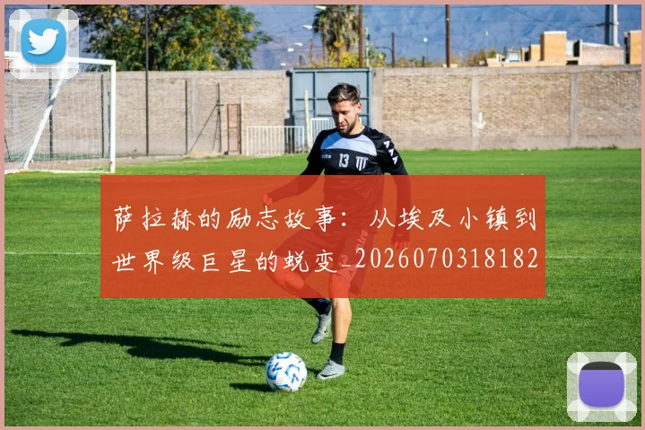萨拉赫的励志故事：从埃及小镇到世界级巨星的蜕变_20260703181825
