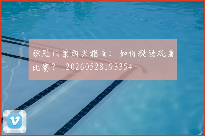 欧冠门票购买指南：如何现场观看比赛？_20260528193354