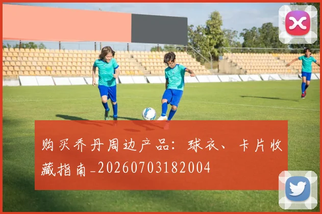 购买乔丹周边产品：球衣、卡片收藏指南_20260703182004