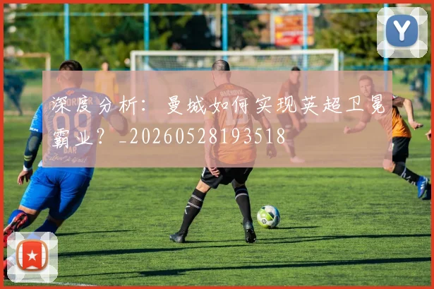深度分析：曼城如何实现英超卫冕霸业？_20260528193518