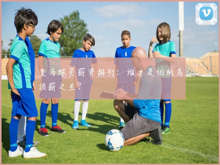 皇马球员薪资排行：谁才是伯纳乌顶薪之王？