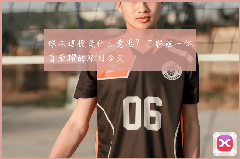 球衣退役是什么意思？了解这一体育荣耀的深刻含义