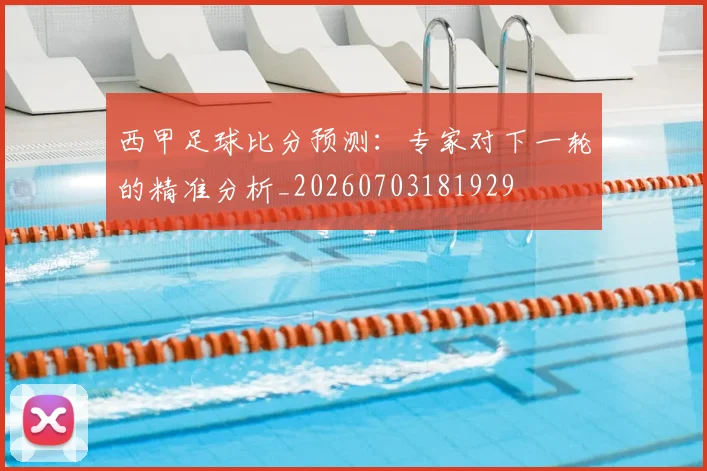西甲足球比分预测：专家对下一轮的精准分析_20260703181929