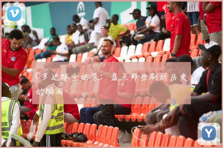 C罗进球全记录：盘点那些刷新历史的瞬间