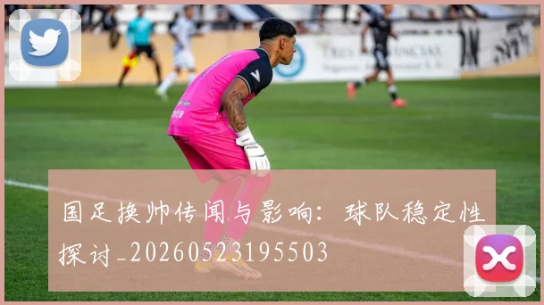 国足换帅传闻与影响：球队稳定性探讨_20260523195503