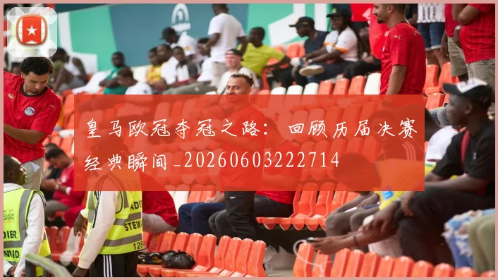 皇马欧冠夺冠之路：回顾历届决赛经典瞬间_20260603222714