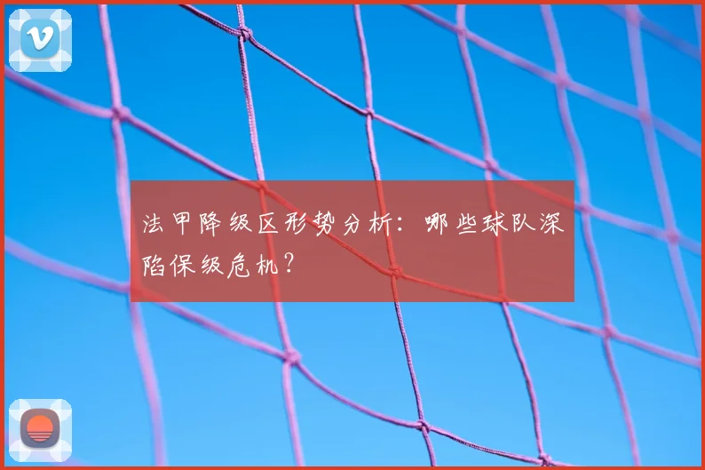 法甲降级区形势分析：哪些球队深陷保级危机？