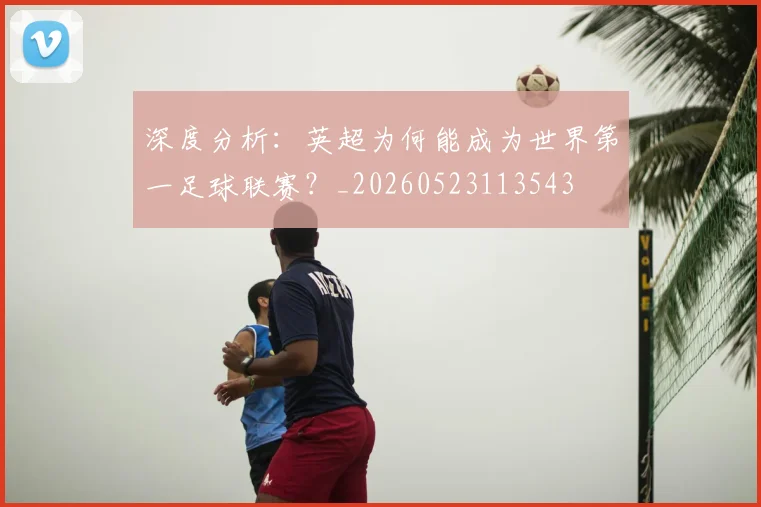 深度分析：英超为何能成为世界第一足球联赛？_20260523113543
