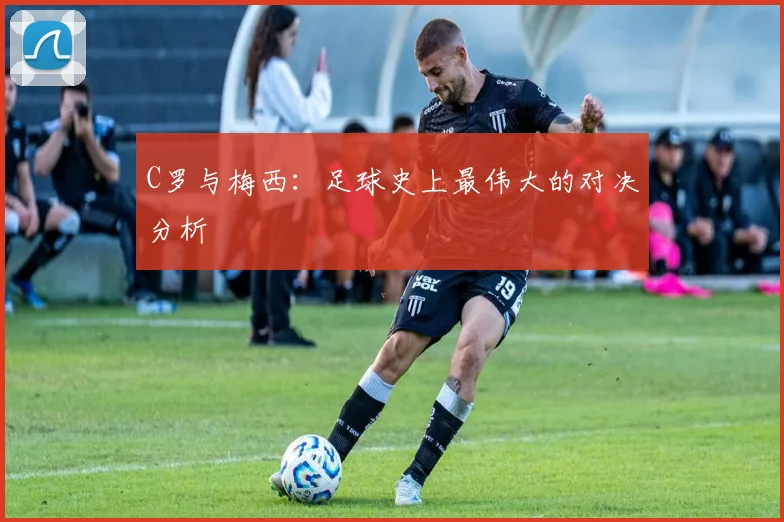 C罗与梅西：足球史上最伟大的对决分析