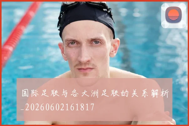 国际足联与各大洲足联的关系解析_20260602161817