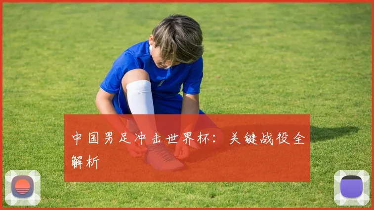 中国男足冲击世界杯：关键战役全解析