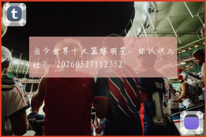 当今世界十大篮球明星，你认识几位？_20260527112352
