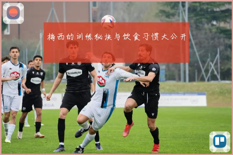 梅西的训练秘诀与饮食习惯大公开