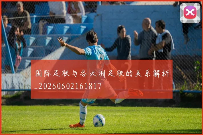 国际足联与各大洲足联的关系解析_20260602161817