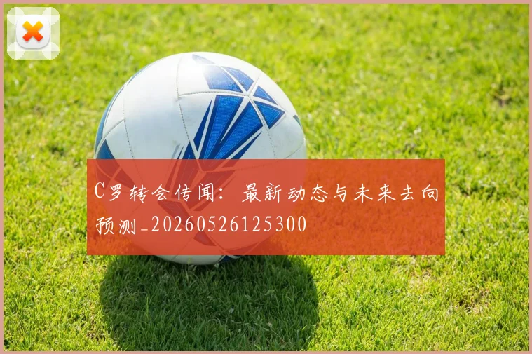 C罗转会传闻：最新动态与未来去向预测_20260526125300