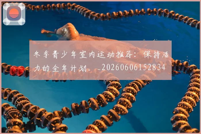 冬季青少年室内运动推荐：保持活力的全年计划。_20260606152834