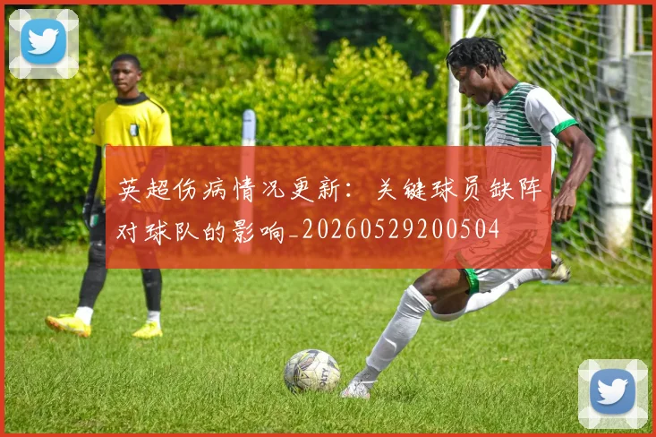 英超伤病情况更新：关键球员缺阵对球队的影响_20260529200504