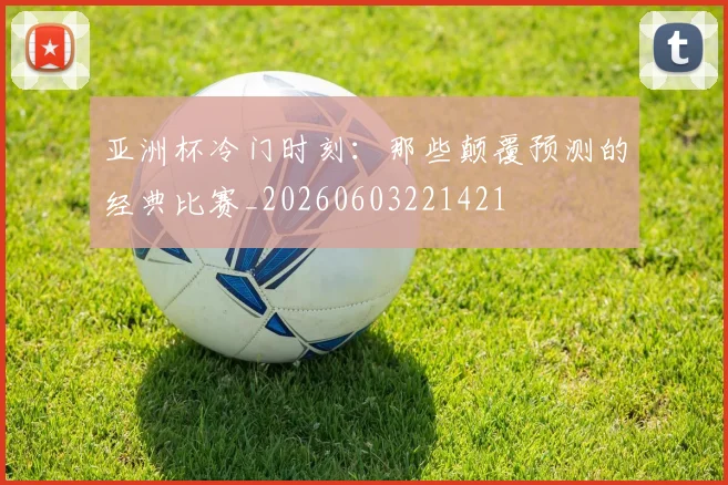 亚洲杯冷门时刻：那些颠覆预测的经典比赛_20260603221421