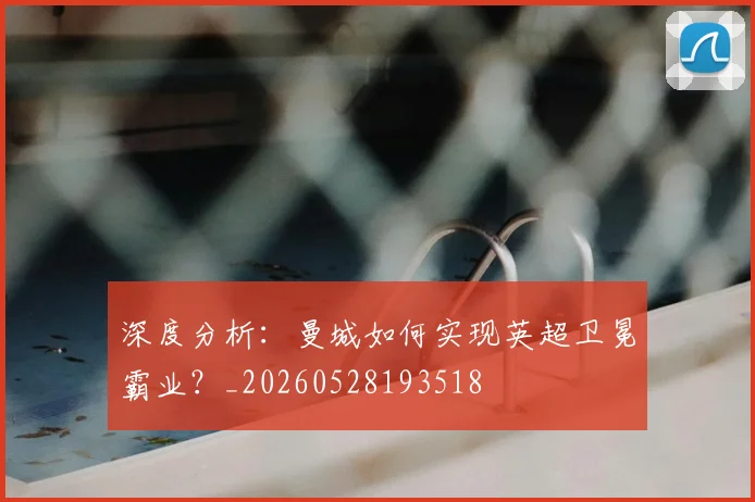 深度分析:曼城如何实现英超卫冕霸业?_20260528193518