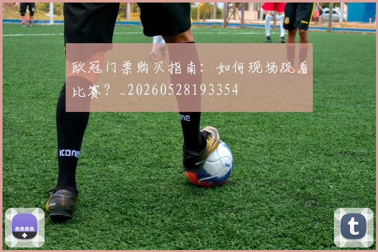 欧冠门票购买指南：如何现场观看比赛？_20260528193354