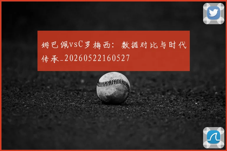 姆巴佩vsC罗梅西：数据对比与时代传承_20260522160527