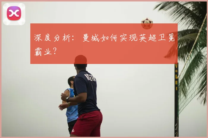 深度分析：曼城如何实现英超卫冕霸业？