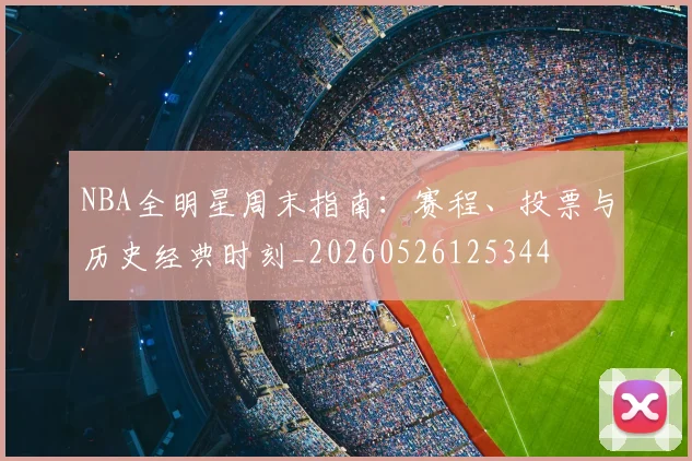NBA全明星周末指南：赛程、投票与历史经典时刻_20260526125344